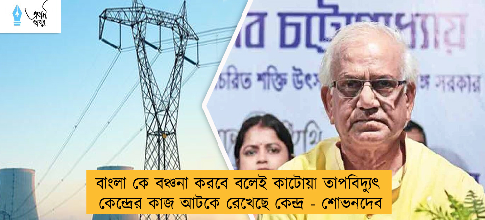 বাংলা কে বঞ্চনা করবে বলেই কাটোয়া তাপবিদ্যুৎ কেন্দ্রের কাজ আটকে রেখেছে কেন্দ্র - শোভনদেব
