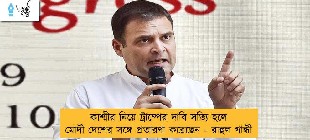 কাশ্মীর নিয়ে ট্রাম্পের দাবি সত্যি হলে মোদী দেশের সঙ্গে প্রতারণা করেছেন - রাহুল গান্ধী