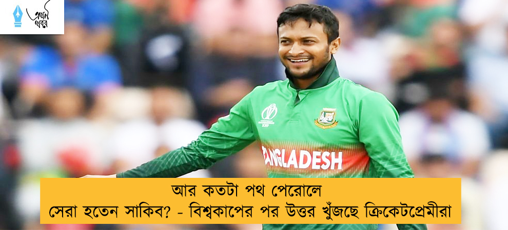 আর কতটা পথ পেরোলে সেরা হতেন সাকিব? - বিশ্বকাপের পর উত্তর খুঁজছে ক্রিকেটপ্রেমীরা