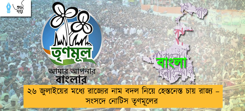 ২৬ জুলাইয়ের মধ্যে রাজ্যের নাম বদল নিয়ে হেস্তনেস্ত চায় রাজ্য – সংসদে নোটিস তৃণমূলের