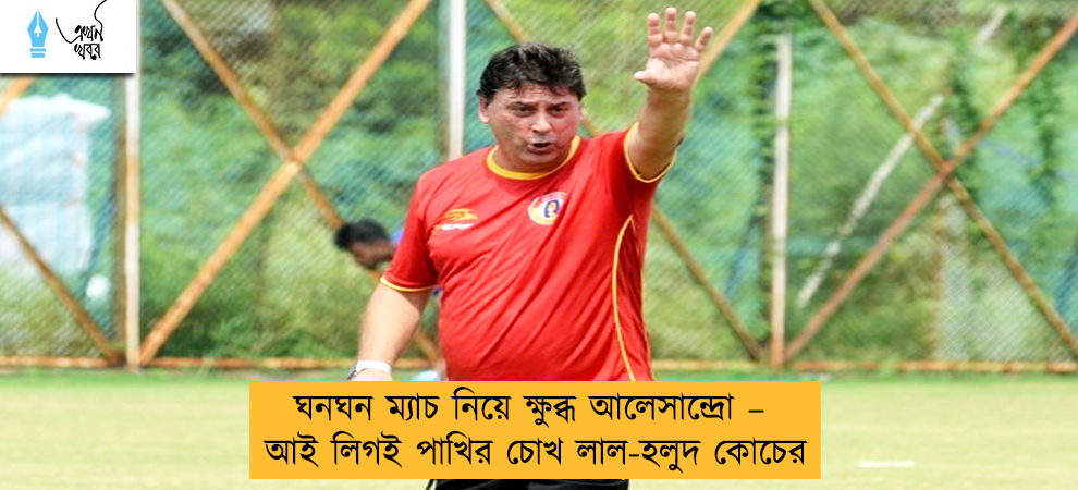 ঘনঘন ম্যাচ নিয়ে ক্ষুব্ধ আলেসান্দ্রো – আই লিগই পাখির চোখ লাল-হলুদ কোচের