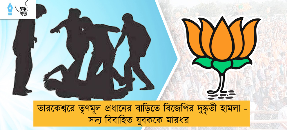 তারকেশ্বরে তৃণমূল প্রধানের বাড়িতে বিজেপির দুষ্কৃতী হামলা - সদ্য বিবাহিত যুবককে মারধর