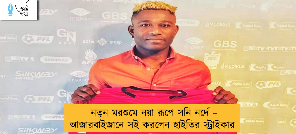 নতুন মরশুমে নয়া রূপে সনি নর্দে – আজারবাইজানে সই করলেন হাইতির স্ট্রাইকার