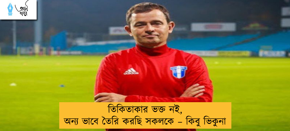 তিকিতাকার ভক্ত নই, অন্য ভাবে তৈরি করছি সকলকে – কিবু ভিকুনা