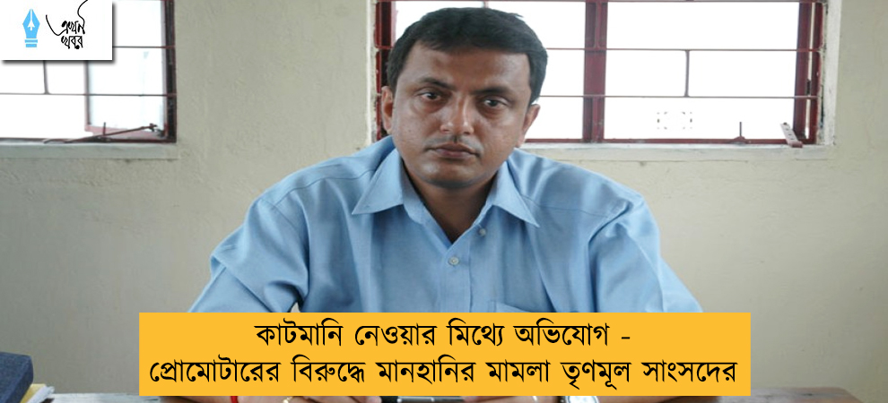 কাটমানি নেওয়ার মিথ্যে অভিযোগ - প্রোমোটারের বিরুদ্ধে মানহানির মামলা তৃণমূল সাংসদের