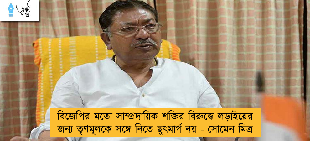 বিজেপির মতো সাম্প্রদায়িক শক্তির বিরুদ্ধে লড়াইয়ের জন্য তৃণমূলকে সঙ্গে নিতে ছুৎমার্গ নয় - সোমেন মিত্র