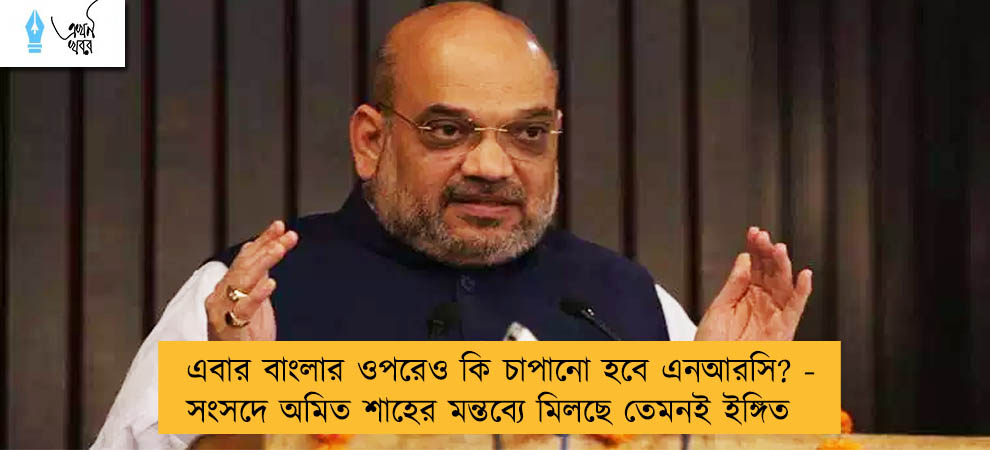 এবার বাংলার ওপরেও কি চাপানো হবে এনআরসি? - সংসদে অমিত শাহের মন্তব্যে মিলছে তেমনই ইঙ্গিত