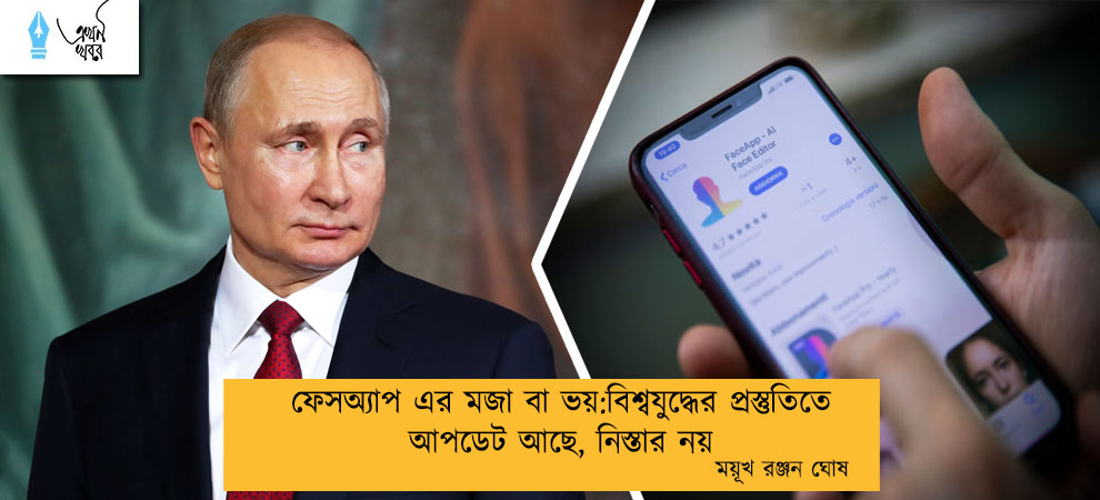 ফেসঅ্যাপ এর মজা বা ভয়:বিশ্বযুদ্ধের প্রস্তুতিতে আপডেট আছে, নিস্তার নয়---- ময়ূখ রঞ্জন ঘোষ