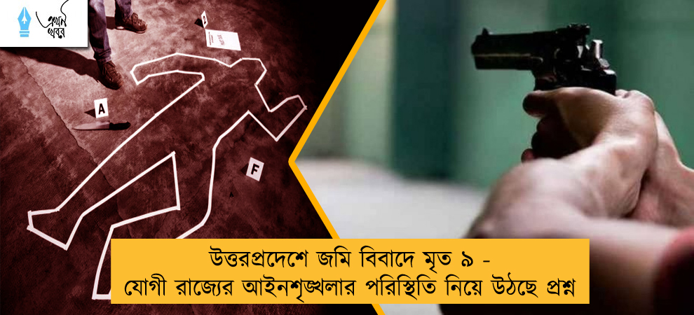 উত্তরপ্রদেশে জমি বিবাদে মৃত ৯ - যোগী রাজ্যের আইনশৃঙ্খলার পরিস্থিতি নিয়ে উঠছে প্রশ্ন