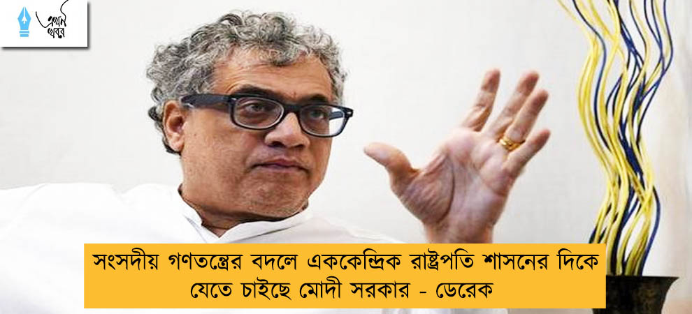 সংসদীয় গণতন্ত্রের বদলে এককেন্দ্রিক রাষ্ট্রপতি শাসনের দিকে যেতে চাইছে মোদী সরকার - ডেরেক