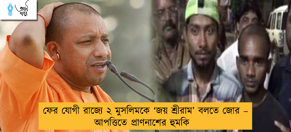 ফের যোগী রাজ্যে ২ মুসলিমকে ‘জয় শ্রীরাম’ বলতে জোর – আপত্তিতে প্রাণনাশের হুমকি