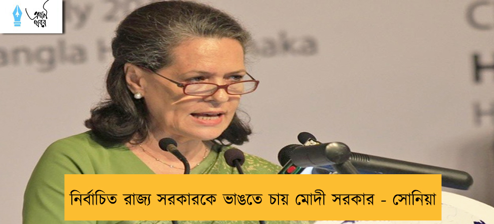 নির্বাচিত রাজ্য সরকারকে ভাঙতে চায় মোদী সরকার - সোনিয়া