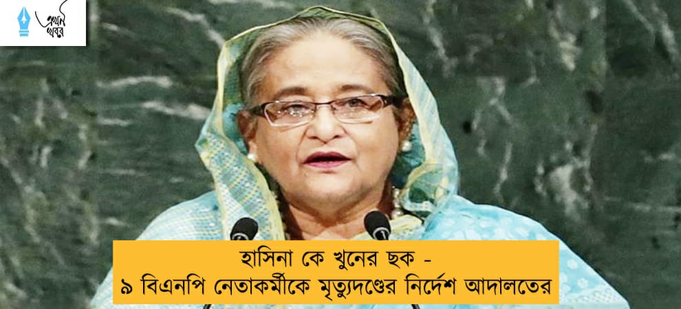 হাসিনা কে খুনের ছক - ৯ বিএনপি নেতাকর্মীকে মৃত্যুদণ্ডের নির্দেশ আদালতের