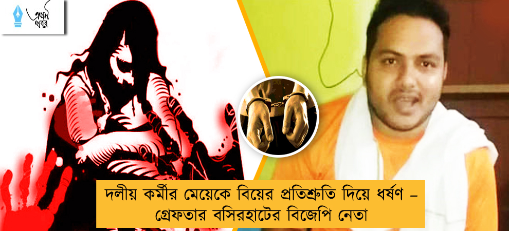 দলীয় কর্মীর মেয়েকে বিয়ের প্রতিশ্রুতি দিয়ে ধর্ষণ – গ্রেফতার বসিরহাটের বিজেপি নেতা