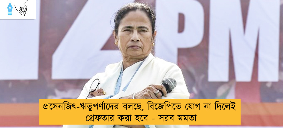 প্রসেনজিৎ-ঋতুপর্ণাদের বলছে, বিজেপিতে যোগ না দিলেই গ্রেফতার করা হবে - সরব মমতা