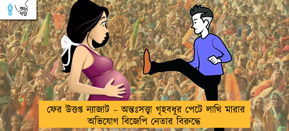ফের উত্তপ্ত ন্যাজাট – অন্তঃসত্ত্বা গৃহবধূর পেটে লাথি মারার অভিযোগ বিজেপি নেতার বিরুদ্ধে