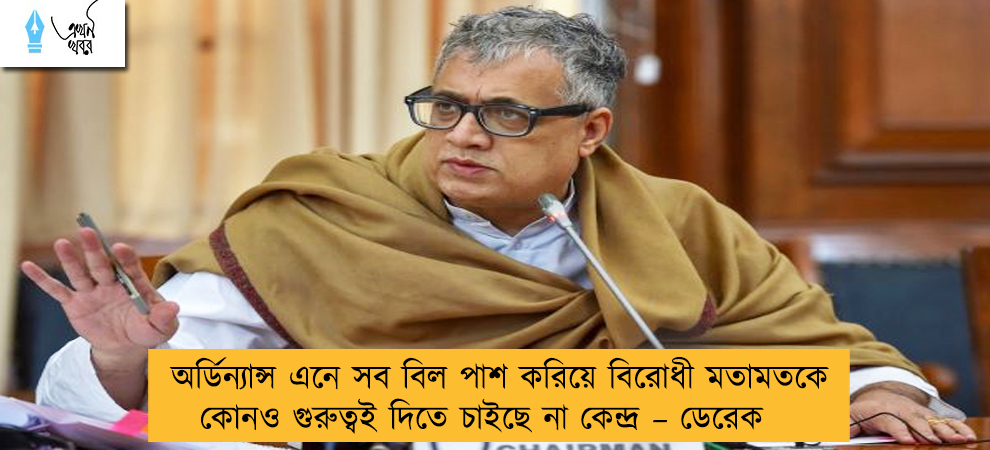 অর্ডিন্যান্স এনে সব বিল পাশ করিয়ে বিরোধী মতামতকে কোনও গুরুত্বই দিতে চাইছে না কেন্দ্র – ডেরেক