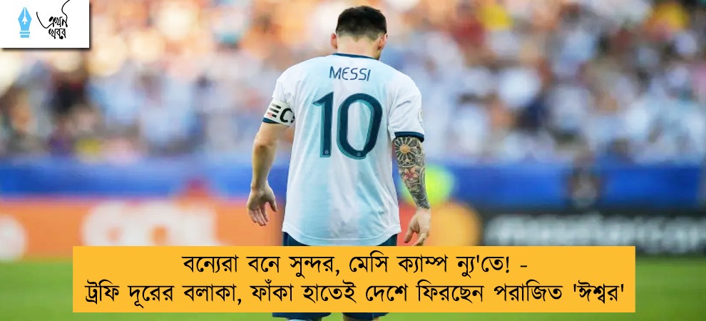 বন্যেরা বনে সুন্দর, মেসি ক্যাম্প ন্যু'তে! - ট্রফি দূরের বলাকা, ফাঁকা হাতেই দেশে ফিরছেন পরাজিত 'ঈশ্বর'