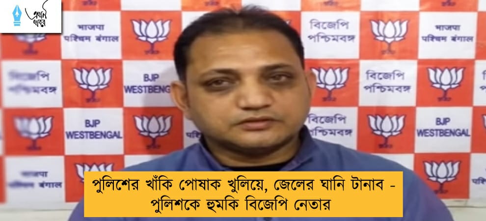 পুলিশের খাঁকি পোষাক খুলিয়ে, জেলের ঘানি টানাব - পুলিশকে হুমকি বিজেপি নেতার