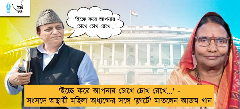 'ইচ্ছে করে আপনার চোখে চোখ রেখে...' - সংসদে অস্থায়ী মহিলা অধ্যক্ষের সঙ্গে 'ফ্লার্টে' মাতলেন আজম খান