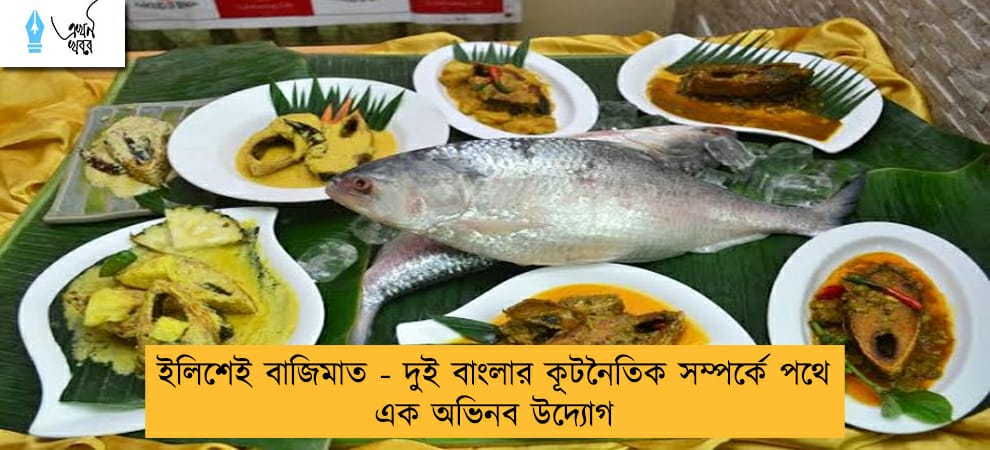 ইলিশেই বাজিমাত - দুই বাংলার কূটনৈতিক সম্পর্কে পথে এক অভিনব উদ্যোগ