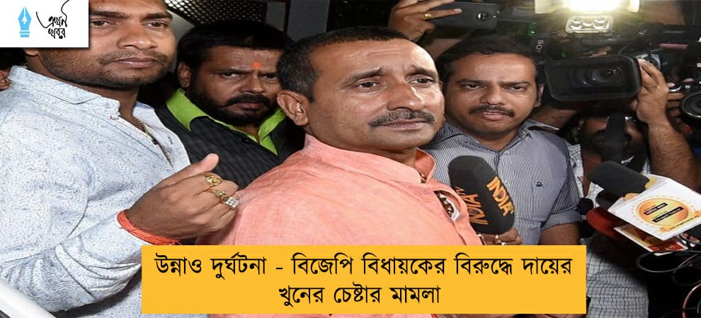 উন্নাও দুর্ঘটনা - বিজেপি বিধায়কের বিরুদ্ধে দায়ের খুনের চেষ্টার মামলা