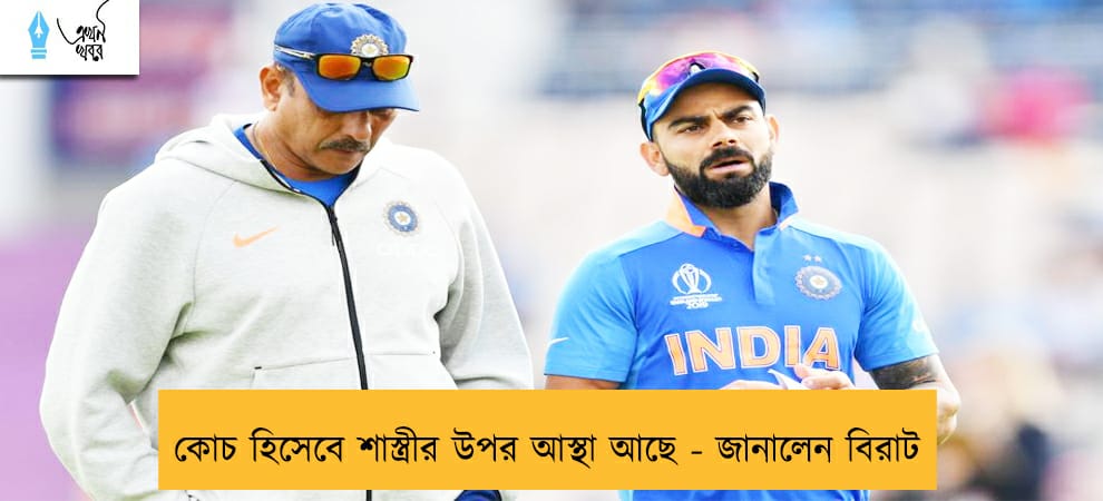 কোচ হিসেবে শাস্ত্রীর উপর আস্থা আছে - জানালেন বিরাট