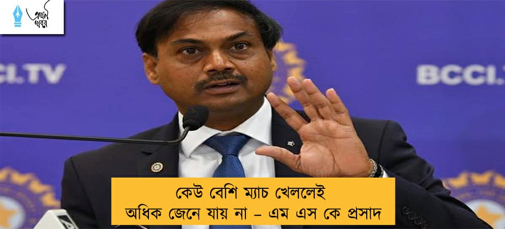 কেউ বেশি ম্যাচ খেললেই অধিক জেনে যায় না – এম এস কে প্রসাদ
