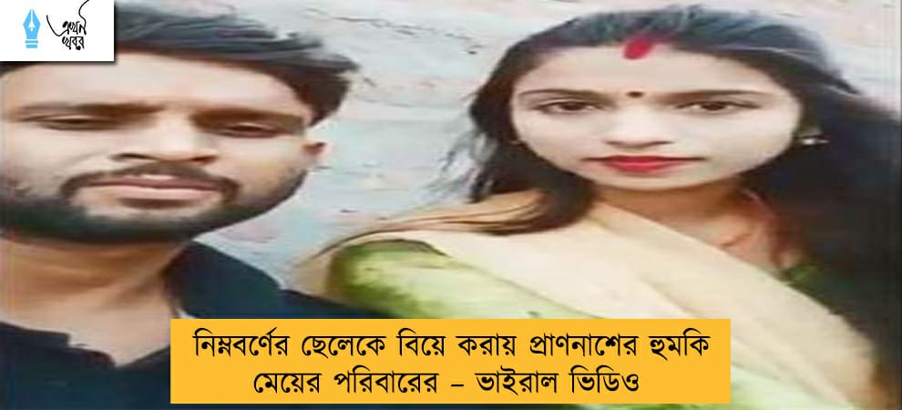 নিম্নবর্ণের ছেলেকে বিয়ে করায় প্রাণনাশের হুমকি মেয়ের পরিবারের – ভাইরাল ভিডিও