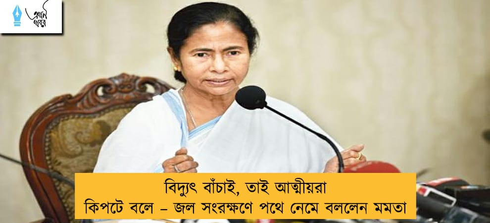 বিদ্যুৎ বাঁচাই, তাই আত্মীয়রা কিপটে বলে – জল সংরক্ষণে পথে নেমে বললেন মমতা