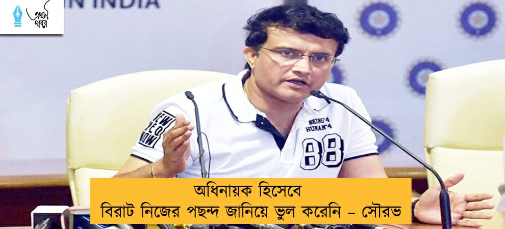 অধিনায়ক হিসেবে বিরাট নিজের পছন্দ জানিয়ে ভুল করেনি – সৌরভ