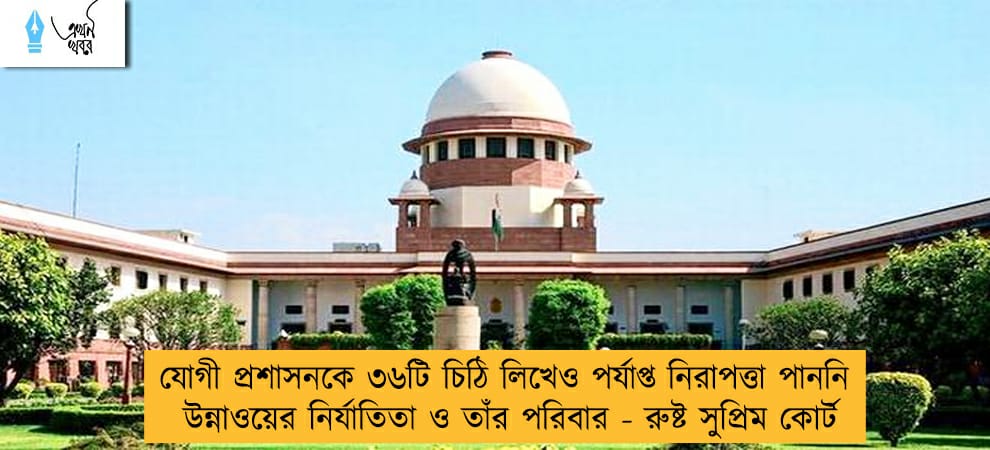 যোগী প্রশাসনকে ৩৬টি চিঠি লিখেও পর্যাপ্ত নিরাপত্তা পাননি উন্নাওয়ের নির্যাতিতা ও তাঁর পরিবার - রুষ্ট সুপ্রিম কোর্ট