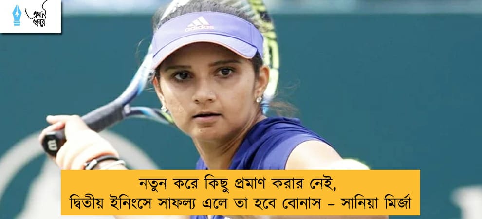 নতুন করে কিছু প্রমাণ করার নেই, দ্বিতীয় ইনিংসে সাফল্য এলে তা হবে বোনাস – সানিয়া মির্জা