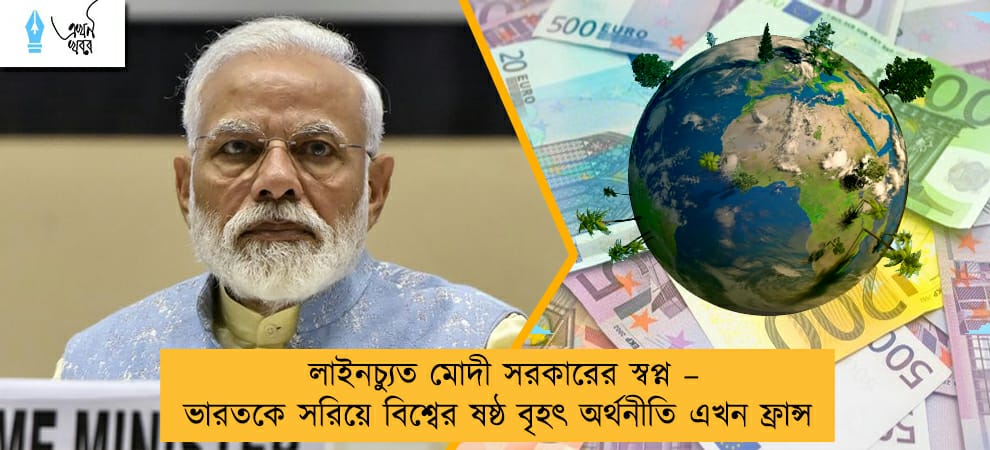 লাইনচ্যুত মোদী সরকারের স্বপ্ন – ভারতকে সরিয়ে বিশ্বের ষষ্ঠ বৃহৎ অর্থনীতি এখন ফ্রান্স