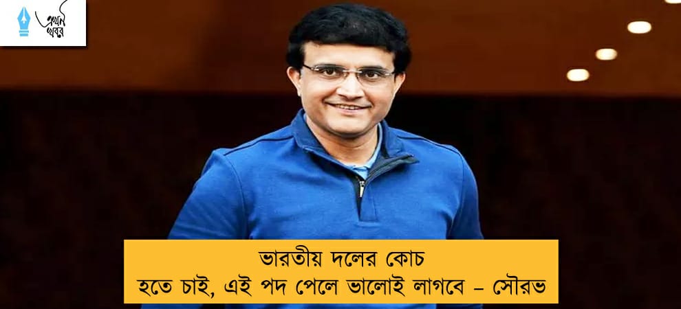 ভারতীয় দলের কোচ হতে চাই, এই পদ পেলে ভালোই লাগবে – সৌরভ