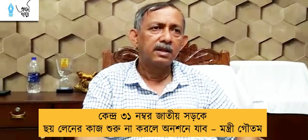 কেন্দ্র ৩১ নম্বর জাতীয় সড়কে ছয় লেনের কাজ শুরু না করলে অনশনে যাব – মন্ত্রী গৌতম