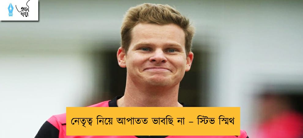 নেতৃত্ব নিয়ে আপাতত ভাবছি না – স্টিভ স্মিথ