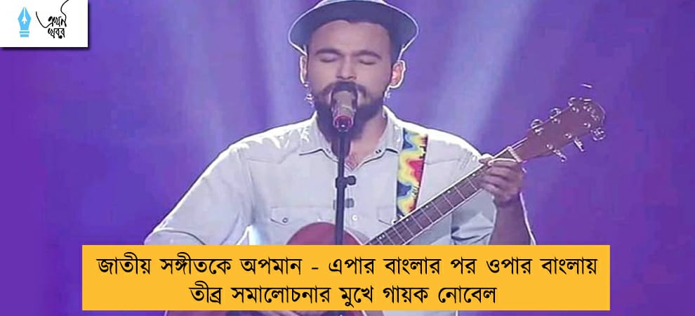জাতীয় সঙ্গীতকে অপমান - এপার বাংলার পর ওপার বাংলায় তীব্র সমালোচনার মুখে গায়ক নোবেল