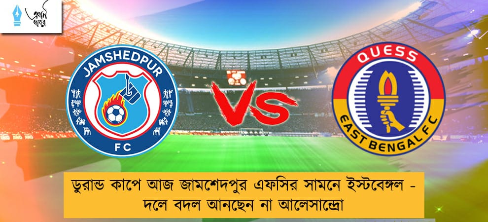 ডুরান্ড কাপে আজ জামশেদপুর এফসির সামনে ইস্টবেঙ্গল - দলে বদল আনছেন না আলেসান্দ্রো