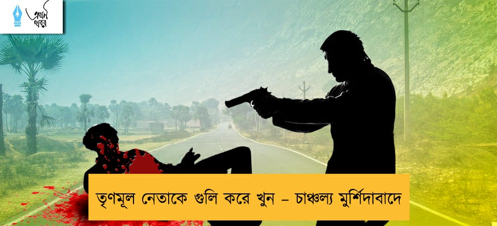 তৃণমূল নেতাকে গুলি করে খুন – চাঞ্চল্য মুর্শিদাবাদে