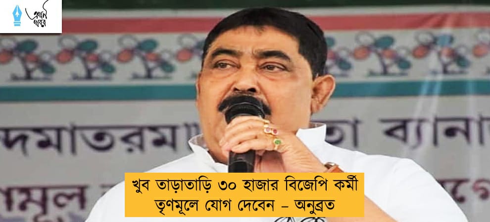 খুব তাড়াতাড়ি ৩০ হাজার বিজেপি কর্মী তৃণমূলে যোগ দেবেন – অনুব্রত