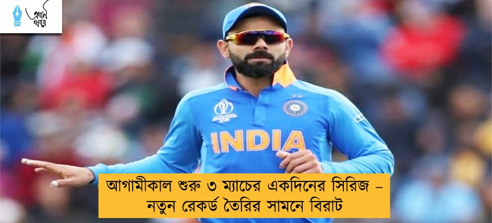 আগামীকাল শুরু ৩ ম্যাচের একদিনের সিরিজ – নতুন রেকর্ড তৈরির সামনে বিরাট