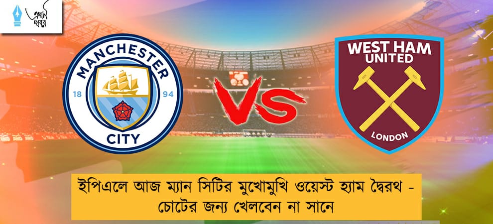 ইপিএলে আজ ম্যান সিটির মুখোমুখি ওয়েস্ট হ্যাম দ্বৈরথ - চোটের জন্য খেলবেন না সানে