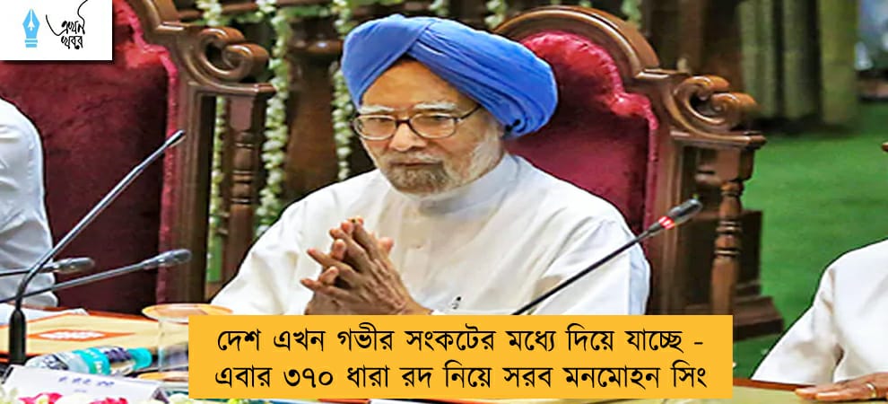 দেশ এখন গভীর সংকটের মধ্যে দিয়ে যাচ্ছে - এবার ৩৭০ ধারা রদ নিয়ে সরব মনমোহন সিং