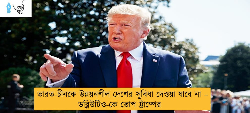 ভারত-চীনকে উন্নয়নশীল দেশের সুবিধা দেওয়া যাবে না – ডব্লিউটিও-কে তোপ ট্রাম্পের