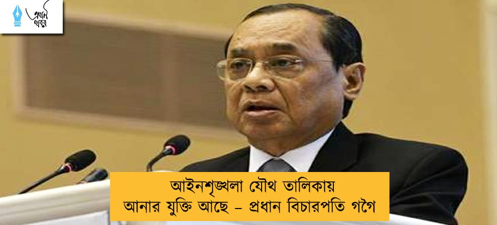 আইনশৃঙ্খলা যৌথ তালিকায় আনার যুক্তি আছে – প্রধান বিচারপতি গগৈ