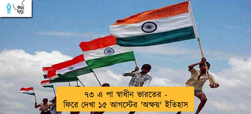৭৩ এ পা স্বাধীন ভারতের - ফিরে দেখা ১৫ আগস্টের 'অক্ষয়' ইতিহাস