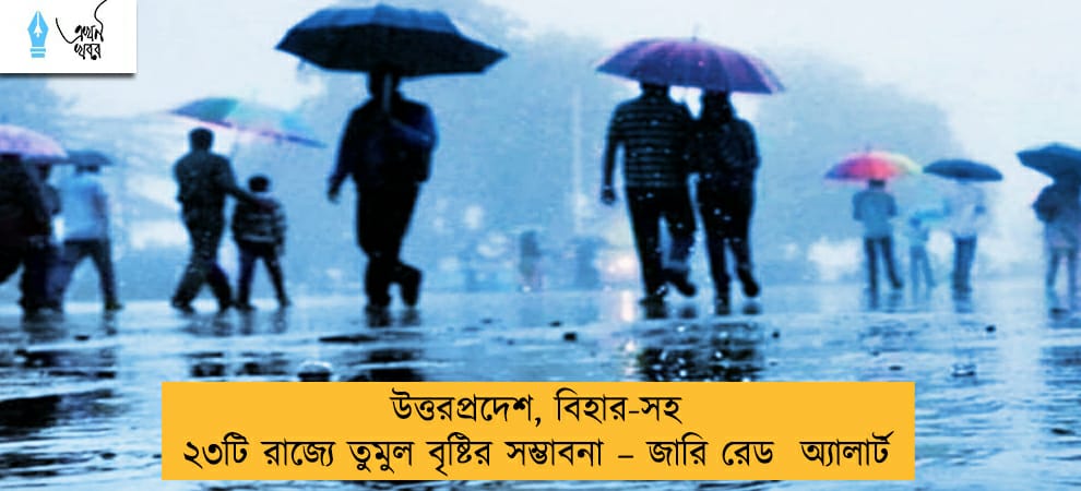 উত্তরপ্রদেশ, বিহার-সহ ২৩টি রাজ্যে তুমুল বৃষ্টির সম্ভাবনা – জারি রেড  অ্যালার্ট