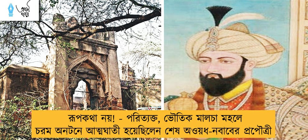 রূপকথা নয়! - পরিত্যক্ত, ভৌতিক মালচা মহলে চরম অনটনে আত্মঘাতী হয়েছিলেন শেষ অওয়ধ-নবাবের প্রপৌত্রী