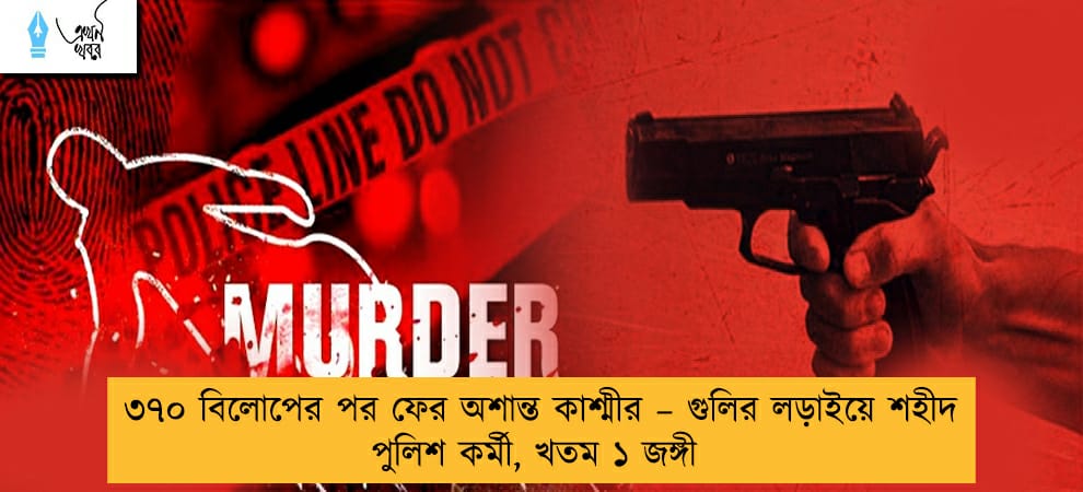 ৩৭০ বিলোপের পর ফের অশান্ত কাশ্মীর – গুলির লড়াইয়ে শহীদ পুলিশ কর্মী, খতম ১ জঙ্গী
